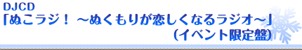 DJCD「ぬこラジ！ ～ぬくもりが恋しくなるラジオ～」 （イベント限定盤）